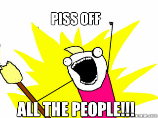piss off All the people!!!  All The Things