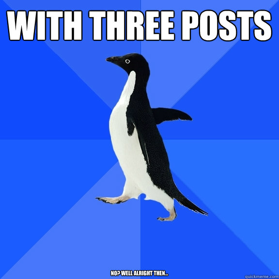 WITH THREE POSTS No? Well alright then...  Socially Awkward Penguin