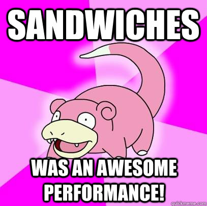 sandwiches  was an awesome performance!  Slowpoke