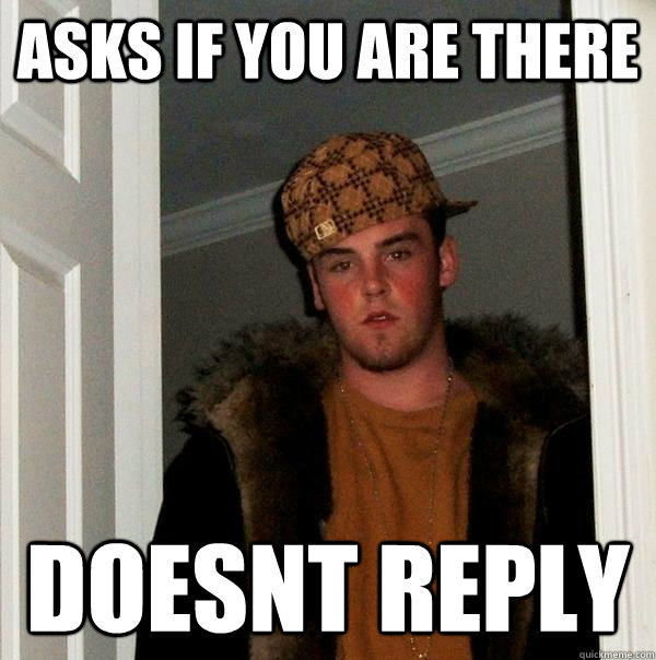 asks if you are there doesnt reply  Scumbag Steve
