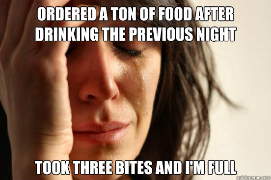 ordered a ton of food after drinking the previous night took three bites and I'm full  First World Problems