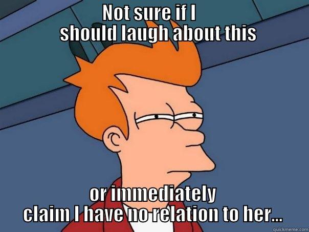                             NOT SURE IF I                                  SHOULD LAUGH ABOUT THIS OR IMMEDIATELY CLAIM I HAVE NO RELATION TO HER... Futurama Fry