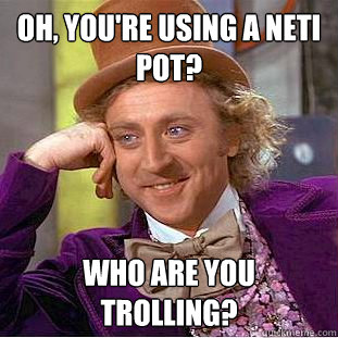 Oh, you're using a neti pot? Who are you trolling?  Creepy Wonka