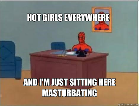  hot girls everywhere And i'm just sitting here masturbating
  Spiderman