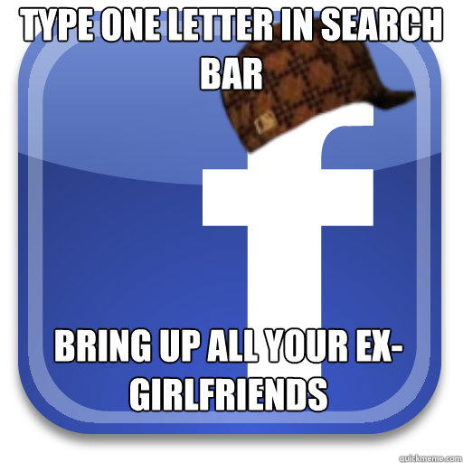type one letter in search bar bring up all your ex-girlfriends  Scumbag Facebook