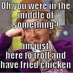 OH YOU WERE IN THE MIDDLE OF SOMETHING? IM JUST HERE TO TROLL AND HAVE FRIED CHICKEN Condescending Wonka