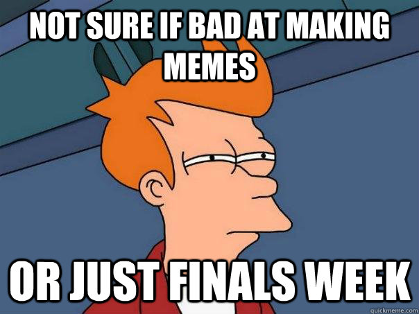 Not sure if bad at making memes Or just finals week - Not sure if bad at making memes Or just finals week  Futurama Fry