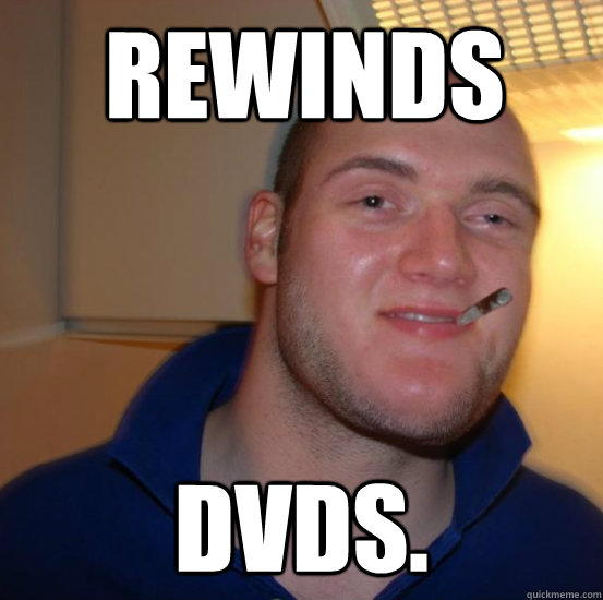 rewinds dvds. - rewinds dvds.  Good 10 Guy Greg