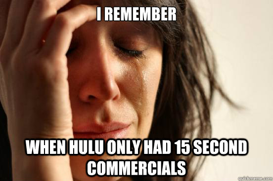 I remember When hulu only had 15 second commercials   First World Problems