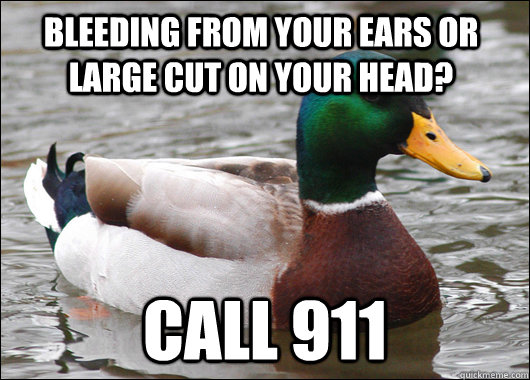 Bleeding from your ears or large cut on your head? call 911  Actual Advice Mallard