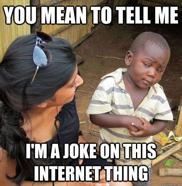 You mean to tell me I'm a joke on this internet thing  Third World Skeptic Kid
