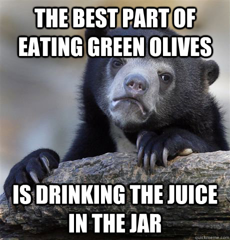 The best part of eating green olives Is drinking the juice in the jar  Confession Bear