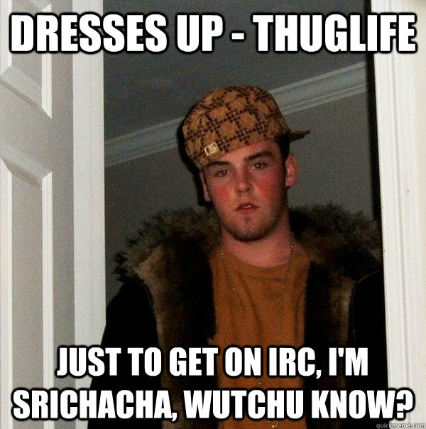 Dresses up - THUGLIFE Just to get on IRC, I'm Srichacha, Wutchu Know?  Scumbag Steve