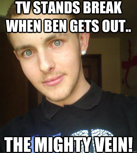 tv stands break when ben gets out.. the mighty vein! - tv stands break when ben gets out.. the mighty vein!  SMASH IT BEN!