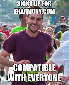 Signs up for eharmony.com Compatible with everyone  Ridiculously photogenic guy