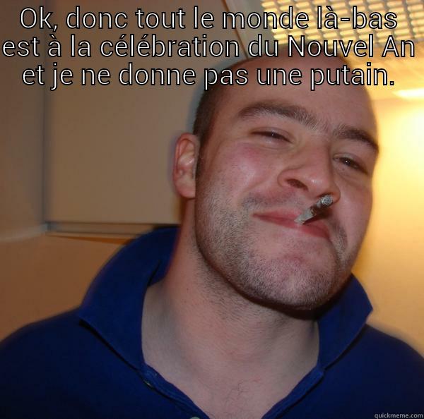 OK, DONC TOUT LE MONDE LÀ-BAS EST À LA CÉLÉBRATION DU NOUVEL AN ET JE NE DONNE PAS UNE PUTAIN.  Good Guy Greg 