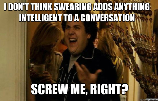 I don't think swearing adds anything intelligent to a conversation Screw me, right?  fuck me right