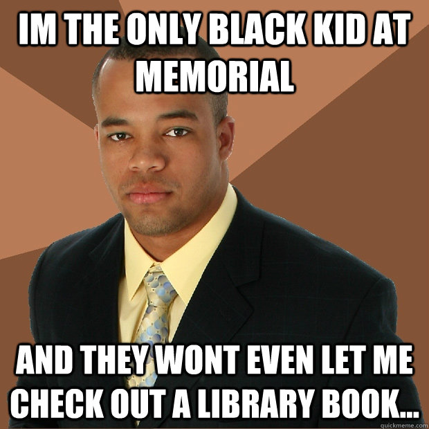 im the only black kid at memorial and they wont even let me check out a library book...  Successful Black Man