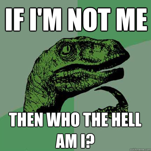 If I'm not me then who the hell am i?  Philosoraptor