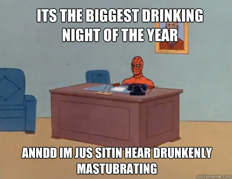 its the biggest drinking night of the year anndd im jus sitin hear drunkenly mastubrating   masturbating spiderman