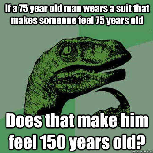 If a 75 year old man wears a suit that makes someone feel 75 years old Does that make him feel 150 years old?  Philosoraptor