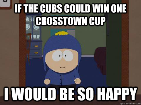 If the Cubs could win One crosstown cup i would be so happy  Craig would be so happy