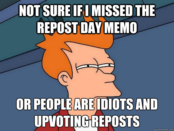 Not sure if I missed the repost day memo Or people are idiots and upvoting reposts  Futurama Fry
