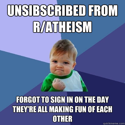 Unsibscribed from r/atheism Forgot to sign in on the day they're all making fun of each other  Success Kid