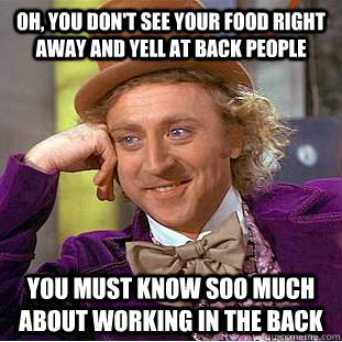 oh, you don't see your food right away and yell at back people you must know soo much about working in the back  Condescending Wonka