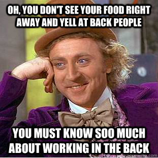 oh, you don't see your food right away and yell at back people you must know soo much about working in the back  Condescending Wonka