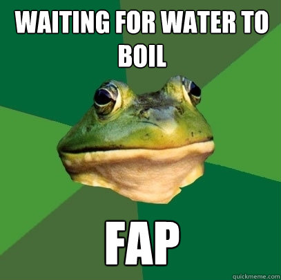waiting for water to boil fap  Foul Bachelor Frog