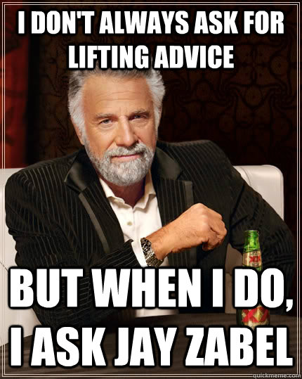I don't always ask for lifting advice but when I do, I ask jay zabel - I don't always ask for lifting advice but when I do, I ask jay zabel  The Most Interesting Man In The World
