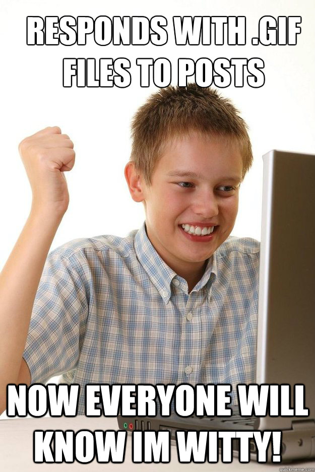 responds with .gif files to posts Now everyone will know im witty!  first time internet kid
