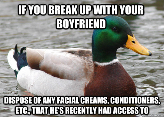 If you break up with your boyfriend  dispose of any facial creams, conditioners, etc., that he's recently had access to  Actual Advice Mallard