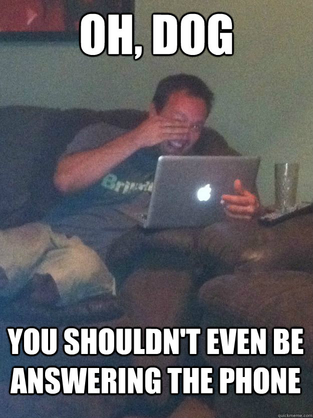 Oh, dog you shouldn't even be answering the phone  MEME DAD