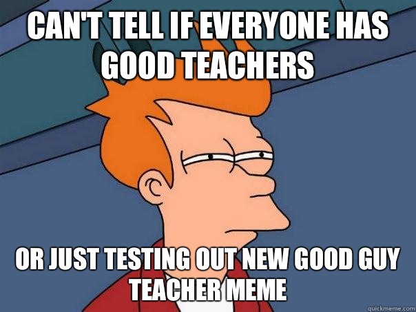 Can't tell if everyone has good teachers Or just testing out new Good Guy Teacher meme  Futurama Fry