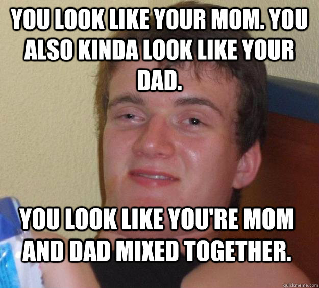 You look like your mom. You also kinda look like your dad. You look like you're mom and dad mixed together. - You look like your mom. You also kinda look like your dad. You look like you're mom and dad mixed together.  10 Guy