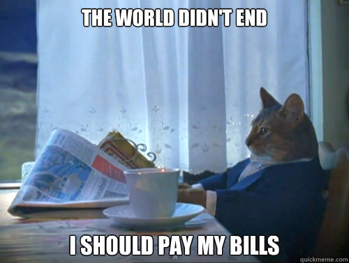 The world didn't end I should pay my bills - The world didn't end I should pay my bills  The One Percent Cat