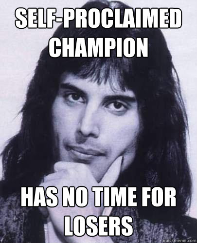 Self-proclaimed Champion has no time for losers  Good Guy Freddie Mercury