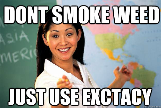 dont smoke weed just use exctacy  Unhelpful High School Teacher