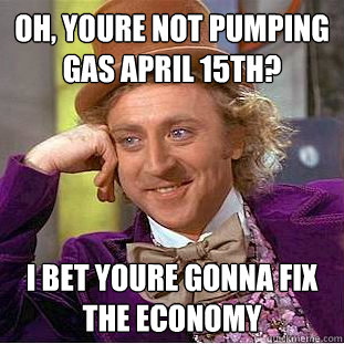 Oh, Youre not pumping gas april 15th? i bet youre gonna fix the economy  Creepy Wonka