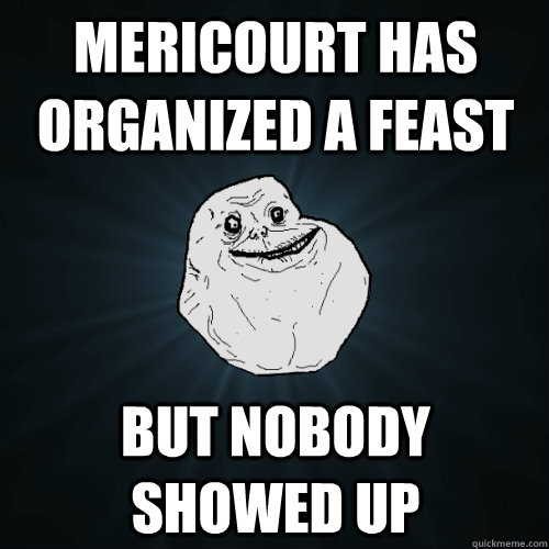Mericourt has organized a feast But nobody showed up  Forever Alone