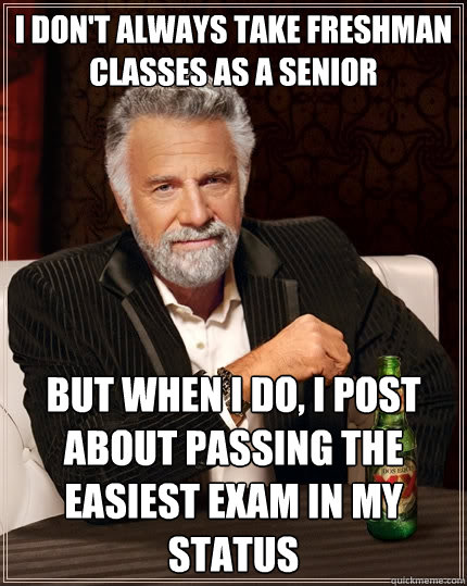 I don't always take freshman classes as a senior But when I do, i post about passing the easiest exAM in my status - I don't always take freshman classes as a senior But when I do, i post about passing the easiest exAM in my status  The Most Interesting Man In The World
