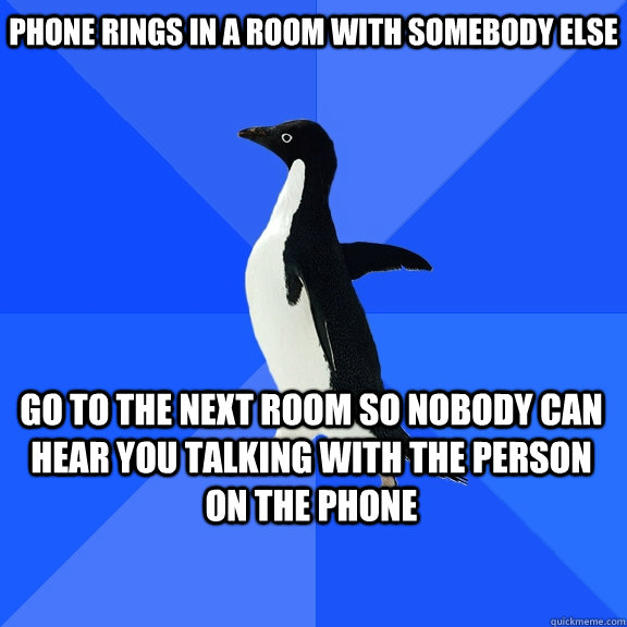 Phone rings in a room with somebody else Go to the next room so nobody can hear you talking with the person on the phone    Socially Awkward Penguin