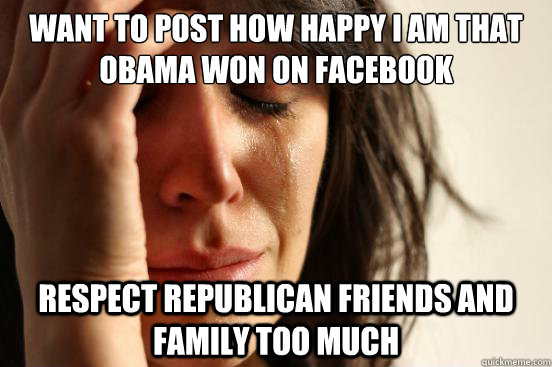 Want to post how happy I am that Obama won on Facebook Respect Republican friends and family too much  First World Problems