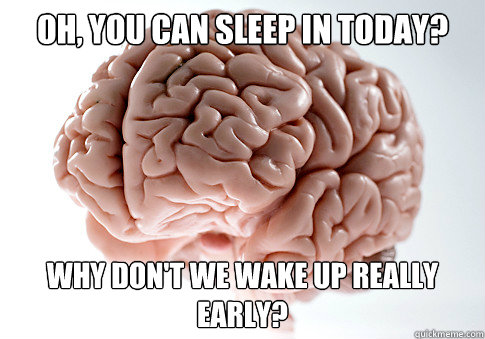 OH, YOU CAN SLEEP IN TODAY? WHY DON'T WE WAKE UP REALLY EARLY? - OH, YOU CAN SLEEP IN TODAY? WHY DON'T WE WAKE UP REALLY EARLY?  Scumbag Brain
