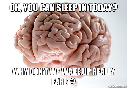 OH, YOU CAN SLEEP IN TODAY? WHY DON'T WE WAKE UP REALLY EARLY?  Scumbag Brain