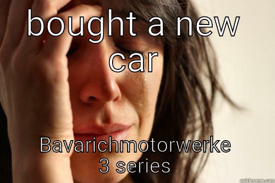 BOUGHT A NEW CAR BAVARICHMOTORWERKE 3 SERIES First World Problems