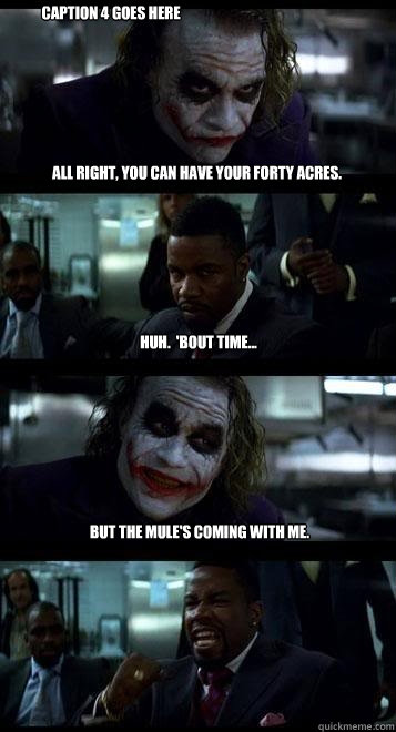 All right, you can have your forty acres. Huh.  'Bout time... But the mule's coming with me.   Caption 4 goes here  Joker with Black guy
