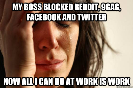My boss blocked Reddit, 9gag, facebook and twitter Now all I can do at work is work  First World Problems